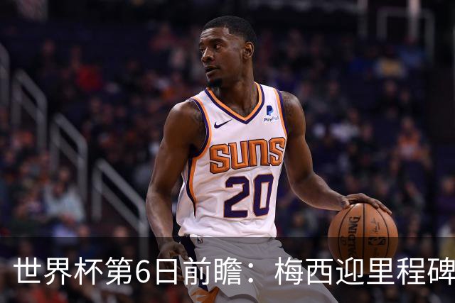 世界杯第6日前瞻：梅西迎里程碑战 姆巴佩哈兰德各自出击